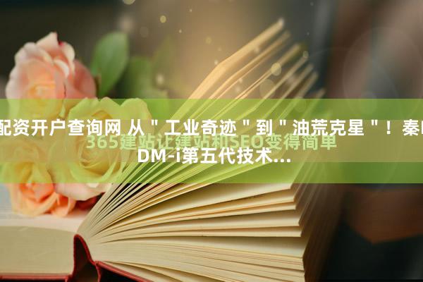 配资开户查询网 从＂工业奇迹＂到＂油荒克星＂！秦L DM-i第五代技术...