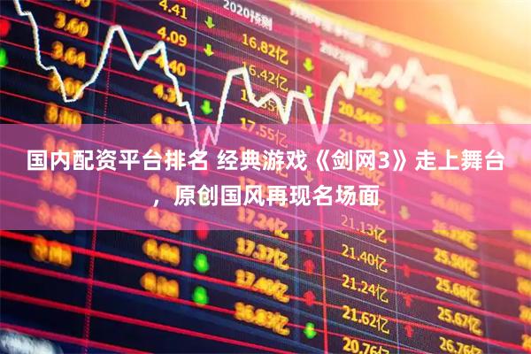 国内配资平台排名 经典游戏《剑网3》走上舞台，原创国风再现名场面