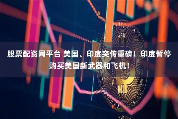 股票配资网平台 美国、印度突传重磅！印度暂停购买美国新武器和飞机！