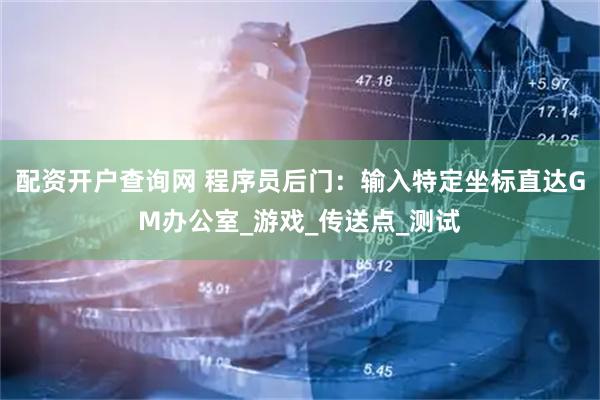 配资开户查询网 程序员后门：输入特定坐标直达GM办公室_游戏_传送点_测试