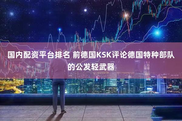 国内配资平台排名 前德国KSK评论德国特种部队的公发轻武器