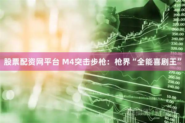股票配资网平台 M4突击步枪：枪界“全能喜剧王”