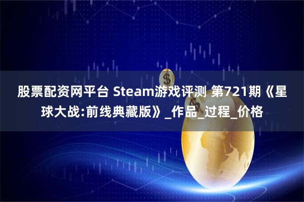 股票配资网平台 Steam游戏评测 第721期《星球大战:前线典藏版》_作品_过程_价格