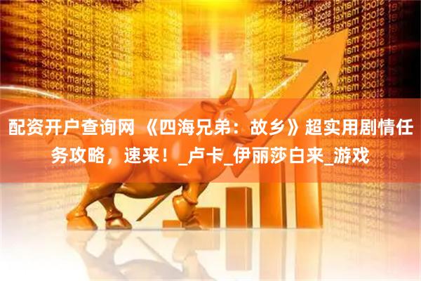 配资开户查询网 《四海兄弟：故乡》超实用剧情任务攻略，速来！_卢卡_伊丽莎白来_游戏