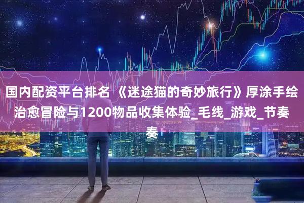 国内配资平台排名 《迷途猫的奇妙旅行》厚涂手绘治愈冒险与1200物品收集体验_毛线_游戏_节奏