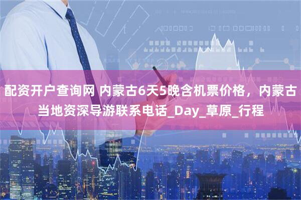 配资开户查询网 内蒙古6天5晚含机票价格，内蒙古当地资深导游联系电话_Day_草原_行程