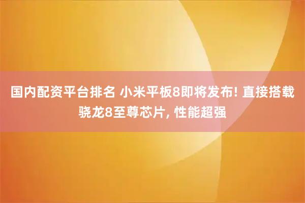 国内配资平台排名 小米平板8即将发布! 直接搭载骁龙8至尊芯片, 性能超强