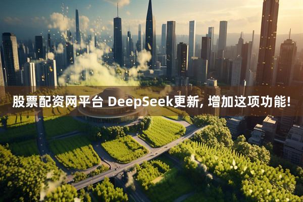 股票配资网平台 DeepSeek更新, 增加这项功能!