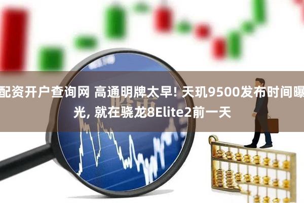 配资开户查询网 高通明牌太早! 天玑9500发布时间曝光, 就在骁龙8Elite2前一天
