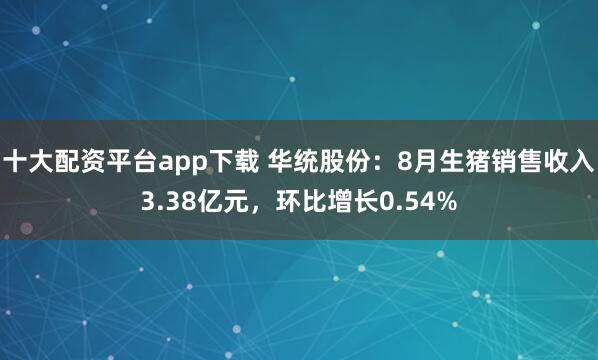 十大配资平台app下载 华统股份：8月生猪销售收入3.38亿元，环比增长0.54%