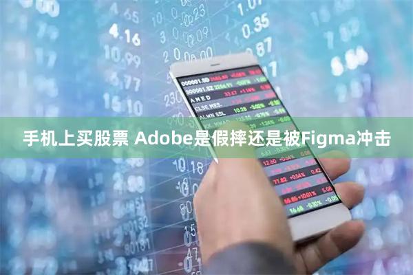 手机上买股票 Adobe是假摔还是被Figma冲击