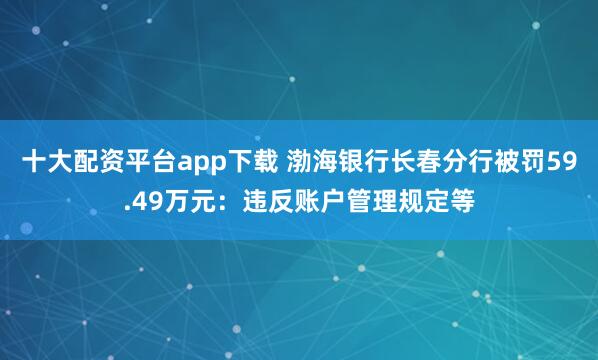 十大配资平台app下载 渤海银行长春分行被罚59.49万元：违反账户管理规定等