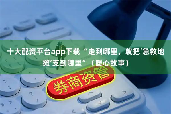 十大配资平台app下载 “走到哪里，就把‘急救地摊’支到哪里”（暖心故事）