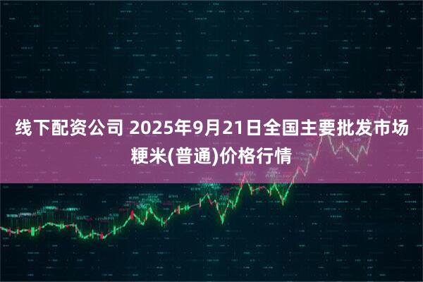 线下配资公司 2025年9月21日全国主要批发市场粳米(普通)价格行情