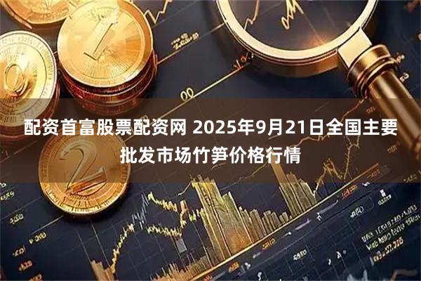配资首富股票配资网 2025年9月21日全国主要批发市场竹笋价格行情