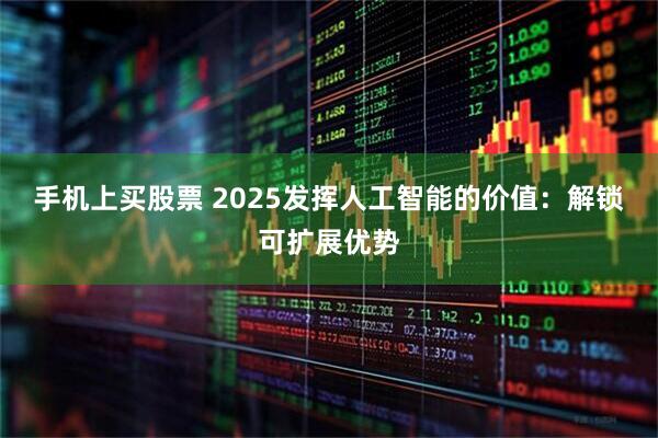 手机上买股票 2025发挥人工智能的价值：解锁可扩展优势