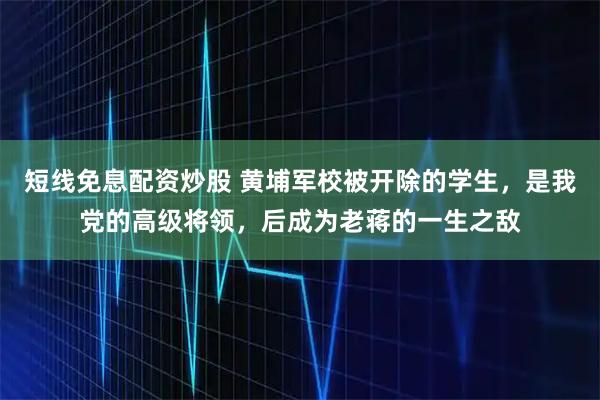 短线免息配资炒股 黄埔军校被开除的学生，是我党的高级将领，后成为老蒋的一生之敌