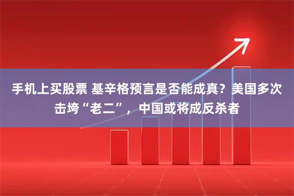手机上买股票 基辛格预言是否能成真？美国多次击垮“老二”，中国或将成反杀者