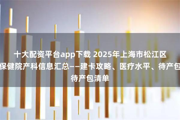 十大配资平台app下载 2025年上海市松江区妇幼保健院产科信息汇总——建卡攻略、医疗水平、待产包清单