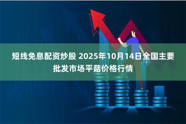 短线免息配资炒股 2025年10月14日全国主要批发市场平菇价格行情