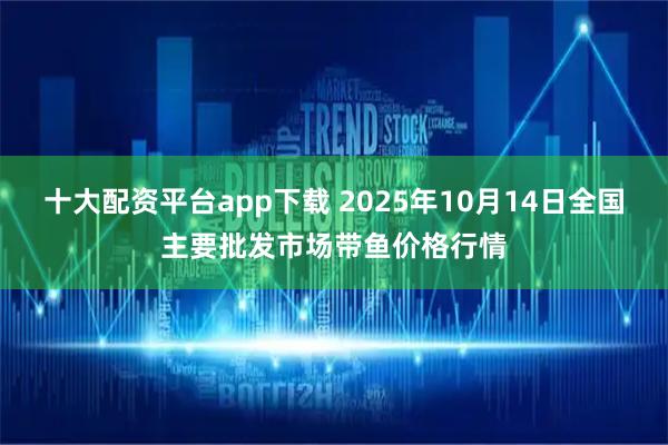 十大配资平台app下载 2025年10月14日全国主要批发市场带鱼价格行情
