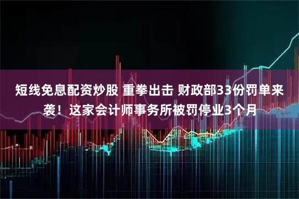 短线免息配资炒股 重拳出击 财政部33份罚单来袭！这家会计师事务所被罚停业3个月