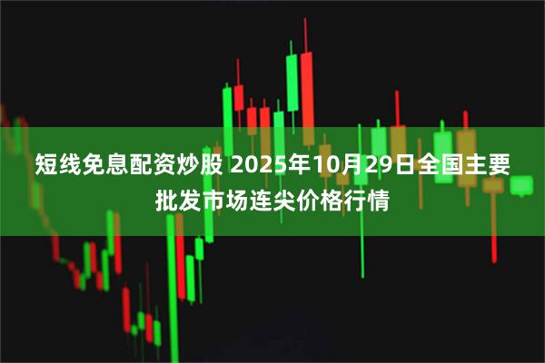 短线免息配资炒股 2025年10月29日全国主要批发市场连尖价格行情