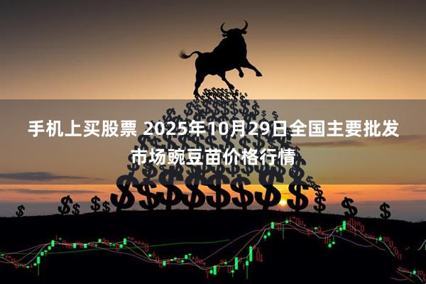 手机上买股票 2025年10月29日全国主要批发市场豌豆苗价格行情