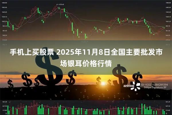 手机上买股票 2025年11月8日全国主要批发市场银耳价格行情