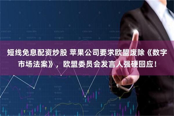 短线免息配资炒股 苹果公司要求欧盟废除《数字市场法案》，欧盟委员会发言人强硬回应！