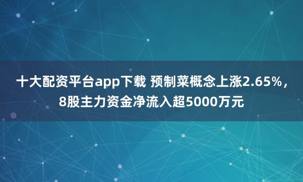 十大配资平台app下载 预制菜概念上涨2.65%，8股主力资金净流入超5000万元