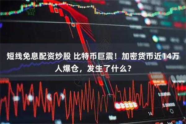 短线免息配资炒股 比特币巨震！加密货币近14万人爆仓，发生了什么？