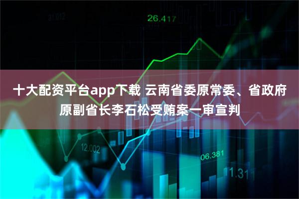 十大配资平台app下载 云南省委原常委、省政府原副省长李石松受贿案一审宣判