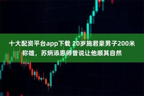 十大配资平台app下载 20岁施君豪男子200米称雄，苏炳添恩师曾说让他顺其自然