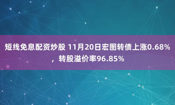 短线免息配资炒股 11月20日宏图转债上涨0.68%，转股溢价率96.85%