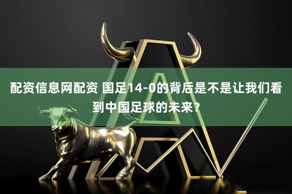 配资信息网配资 国足14-0的背后是不是让我们看到中国足球的未来？