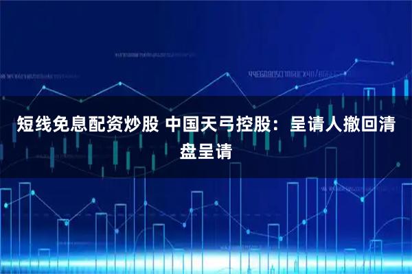 短线免息配资炒股 中国天弓控股：呈请人撤回清盘呈请