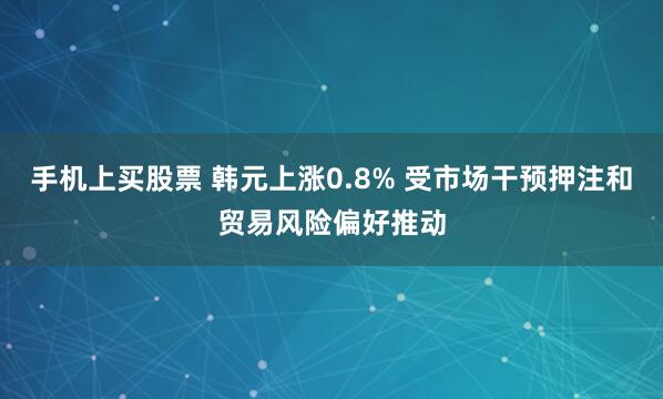 手机上买股票 韩元上涨0.8% 受市场干预押注和贸易风险偏好推动