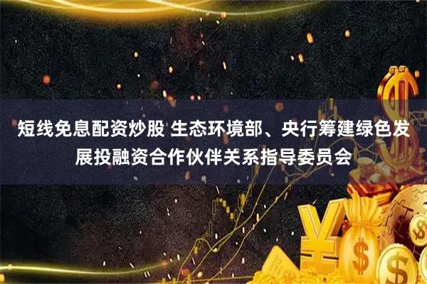 短线免息配资炒股 生态环境部、央行筹建绿色发展投融资合作伙伴关系指导委员会