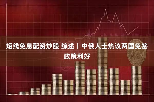 短线免息配资炒股 综述丨中俄人士热议两国免签政策利好