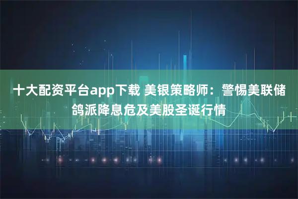 十大配资平台app下载 美银策略师：警惕美联储鸽派降息危及美股圣诞行情