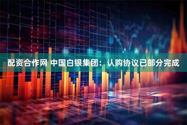 配资合作网 中国白银集团：认购协议已部分完成