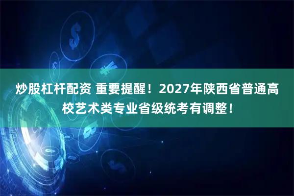 炒股杠杆配资 重要提醒!2027年陕西省普通高校艺术类专业省级统考有调整!