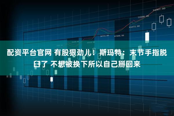 配资平台官网 有股狠劲儿！斯玛特：末节手指脱臼了 不想被换下所以自己掰回来