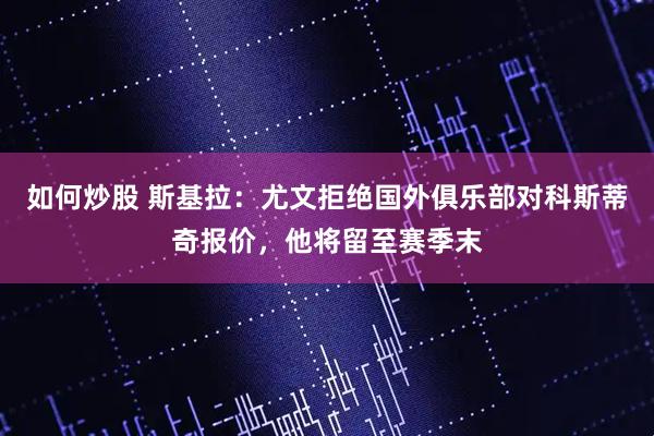 如何炒股 斯基拉：尤文拒绝国外俱乐部对科斯蒂奇报价，他将留至赛季末