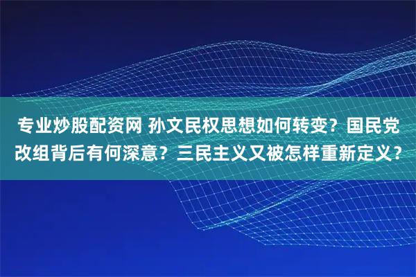 专业炒股配资网 孙文民权思想如何转变？国民党改组背后有何深意？三民主义又被怎样重新定义？