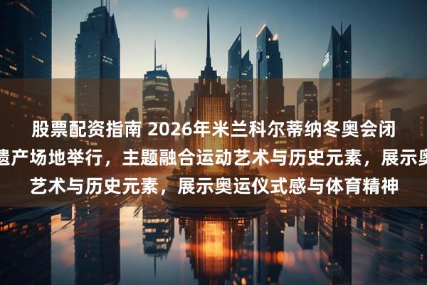 股票配资指南 2026年米兰科尔蒂纳冬奥会闭幕式首次在世界文化遗产场地举行，主题融合运动艺术与历史元素，展示奥运仪式感与体育精神