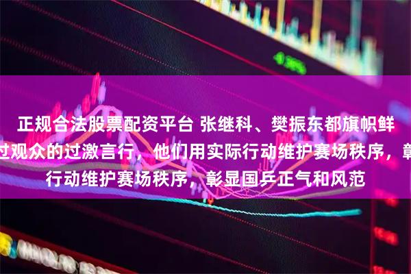 正规合法股票配资平台 张继科、樊振东都旗帜鲜明即时公开地制止过观众的过激言行，他们用实际行动维护赛场秩序，彰显国乒正气和风范