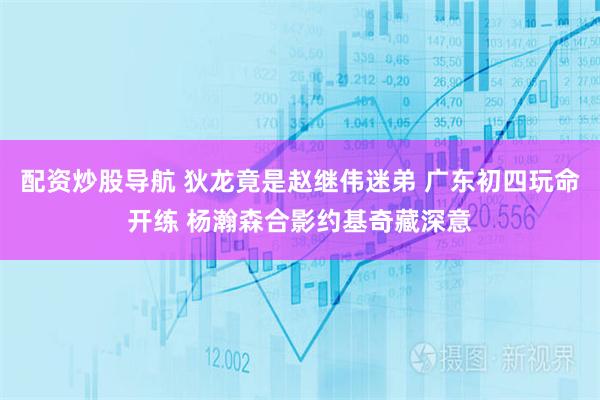 配资炒股导航 狄龙竟是赵继伟迷弟 广东初四玩命开练 杨瀚森合影约基奇藏深意