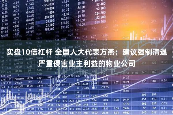 实盘10倍杠杆 全国人大代表方燕：建议强制清退严重侵害业主利益的物业公司